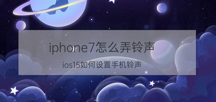 iphone7怎么弄铃声 ios15如何设置手机铃声？